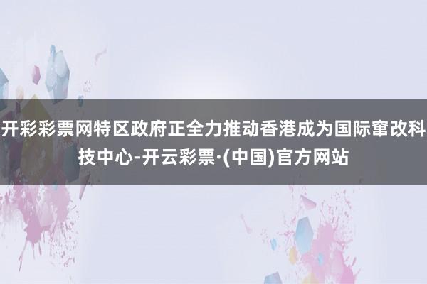 开彩彩票网特区政府正全力推动香港成为国际窜改科技中心-开云彩票·(中国)官方网站