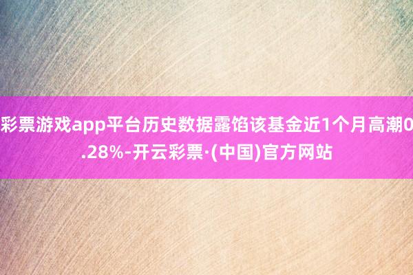 彩票游戏app平台历史数据露馅该基金近1个月高潮0.28%-开云彩票·(中国)官方网站