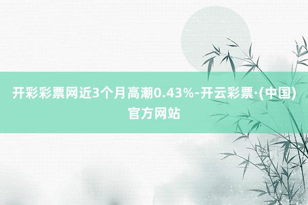 开彩彩票网近3个月高潮0.43%-开云彩票·(中国)官方网站