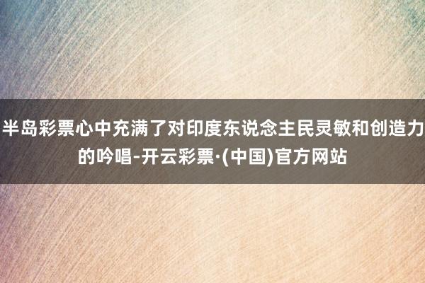 半岛彩票心中充满了对印度东说念主民灵敏和创造力的吟唱-开云彩票·(中国)官方网站