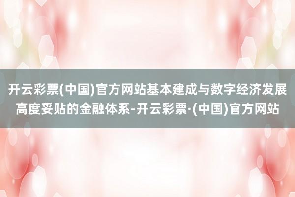 开云彩票(中国)官方网站基本建成与数字经济发展高度妥贴的金融体系-开云彩票·(中国)官方网站