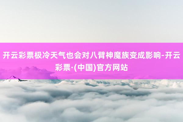 开云彩票极冷天气也会对八臂神魔族变成影响-开云彩票·(中国)官方网站