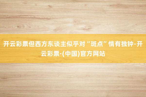 开云彩票但西方东谈主似乎对“斑点”情有独钟-开云彩票·(中国)官方网站