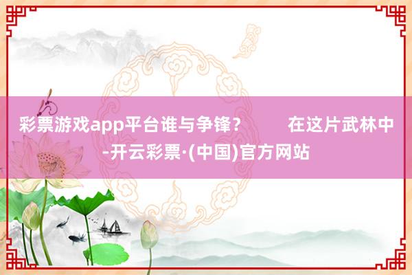 彩票游戏app平台谁与争锋？        在这片武林中-开云彩票·(中国)官方网站