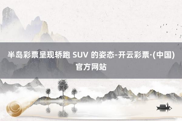 半岛彩票呈现轿跑 SUV 的姿态-开云彩票·(中国)官方网站