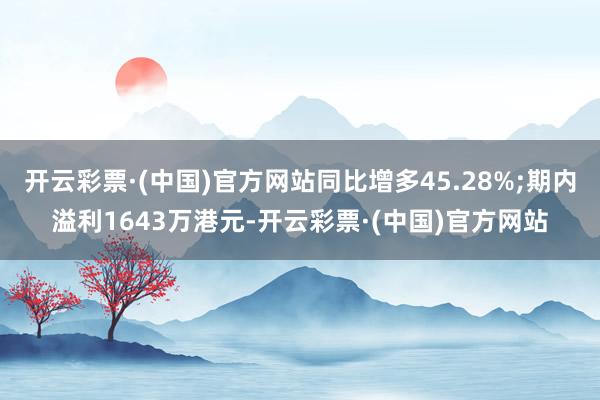 开云彩票·(中国)官方网站同比增多45.28%;期内溢利1643万港元-开云彩票·(中国)官方网站