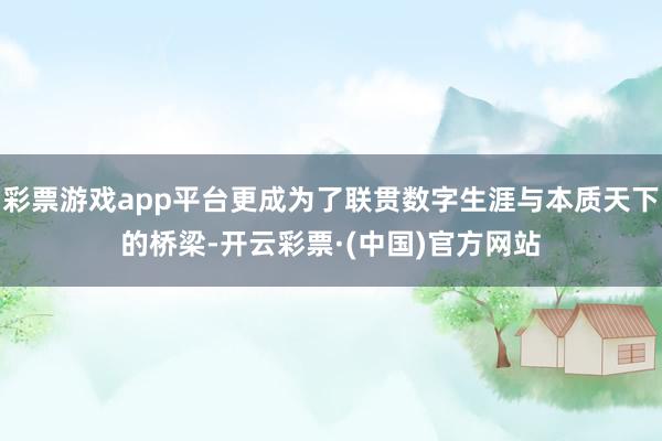 彩票游戏app平台更成为了联贯数字生涯与本质天下的桥梁-开云彩票·(中国)官方网站