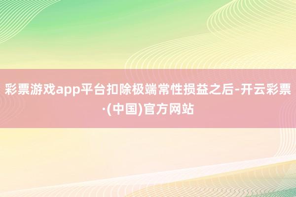 彩票游戏app平台扣除极端常性损益之后-开云彩票·(中国)官方网站