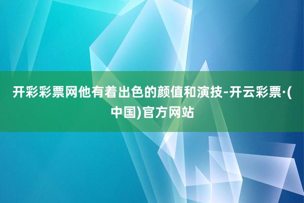 开彩彩票网他有着出色的颜值和演技-开云彩票·(中国)官方网站