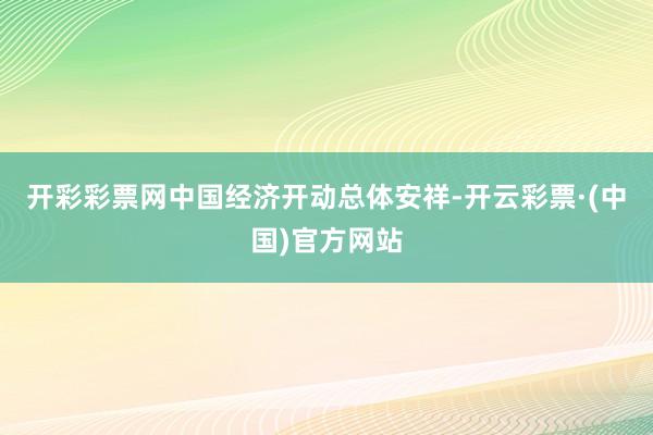 开彩彩票网中国经济开动总体安祥-开云彩票·(中国)官方网站