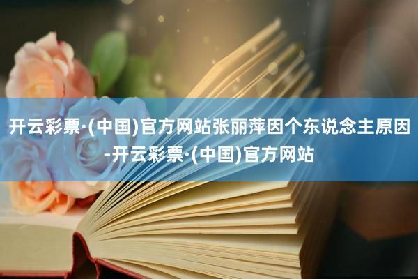 开云彩票·(中国)官方网站张丽萍因个东说念主原因-开云彩票·(中国)官方网站