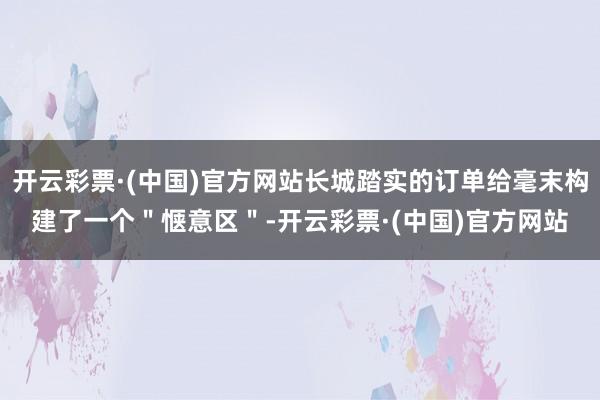 开云彩票·(中国)官方网站长城踏实的订单给毫末构建了一个＂惬意区＂-开云彩票·(中国)官方网站