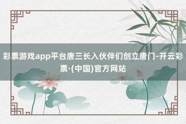 彩票游戏app平台唐三长入伙伴们创立唐门-开云彩票·(中国)官方网站