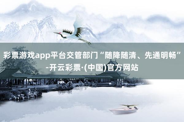 彩票游戏app平台交管部门“随降随清、先通明畅”-开云彩票·(中国)官方网站