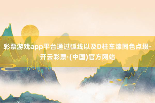 彩票游戏app平台通过弧线以及D柱车漆同色点缀-开云彩票·(中国)官方网站