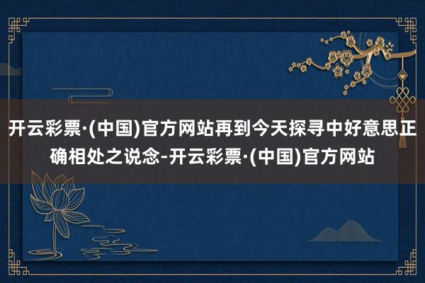 开云彩票·(中国)官方网站再到今天探寻中好意思正确相处之说念-开云彩票·(中国)官方网站