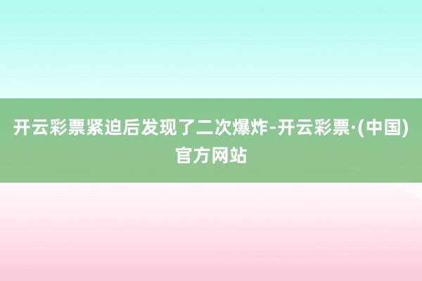 开云彩票紧迫后发现了二次爆炸-开云彩票·(中国)官方网站