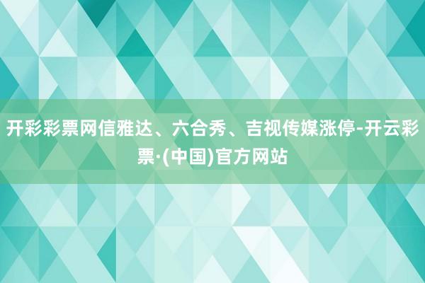 开彩彩票网信雅达、六合秀、吉视传媒涨停-开云彩票·(中国)官方网站