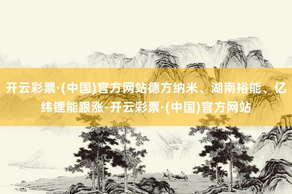 开云彩票·(中国)官方网站德方纳米、湖南裕能、亿纬锂能跟涨-开云彩票·(中国)官方网站