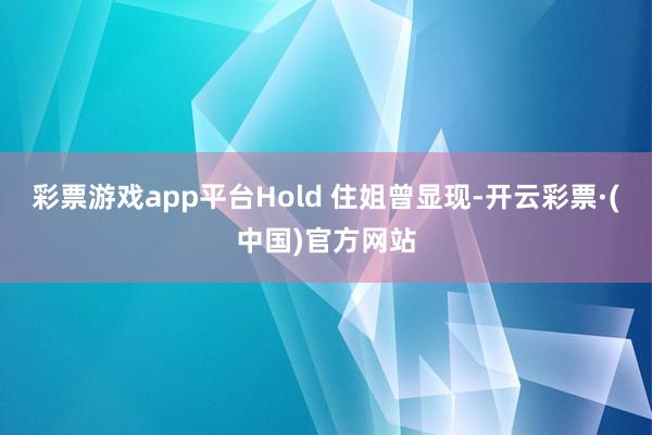 彩票游戏app平台Hold 住姐曾显现-开云彩票·(中国)官方网站