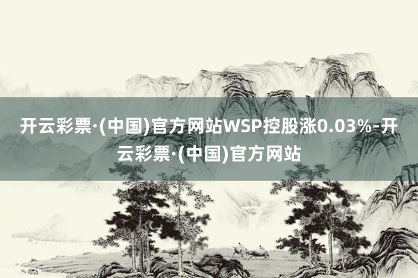 开云彩票·(中国)官方网站WSP控股涨0.03%-开云彩票·(中国)官方网站