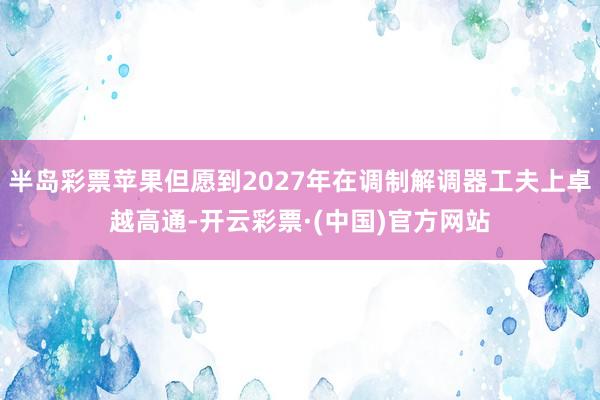 半岛彩票苹果但愿到2027年在调制解调器工夫上卓越高通-开云彩票·(中国)官方网站