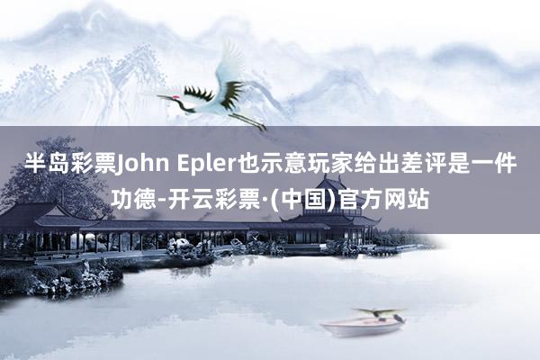 半岛彩票John Epler也示意玩家给出差评是一件功德-开云彩票·(中国)官方网站