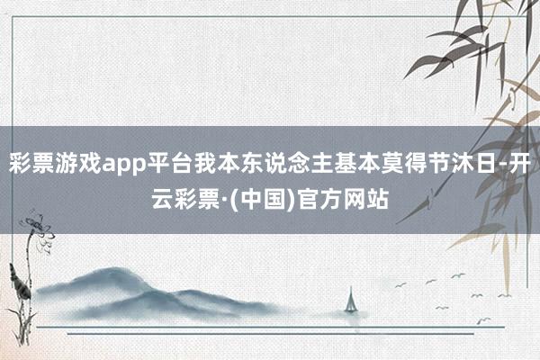 彩票游戏app平台我本东说念主基本莫得节沐日-开云彩票·(中国)官方网站