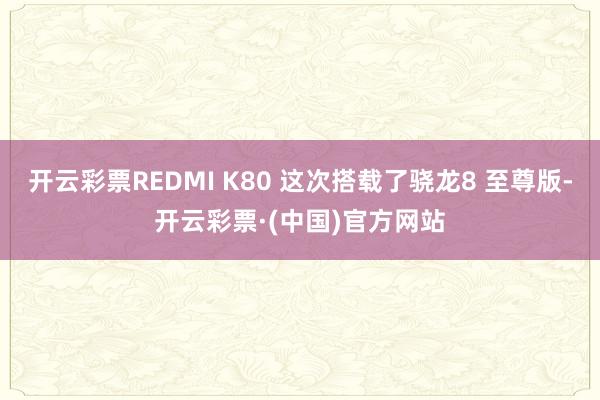 开云彩票REDMI K80 这次搭载了骁龙8 至尊版-开云彩票·(中国)官方网站