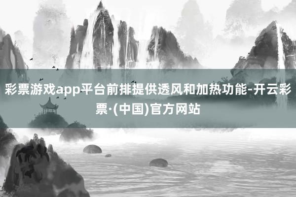 彩票游戏app平台前排提供透风和加热功能-开云彩票·(中国)官方网站