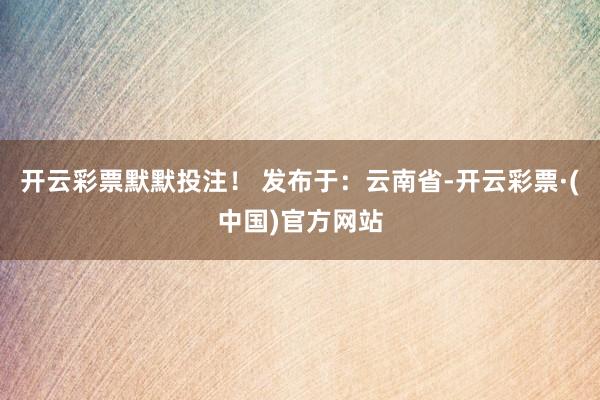 开云彩票默默投注！ 发布于：云南省-开云彩票·(中国)官方网站