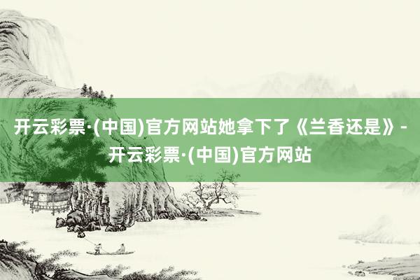 开云彩票·(中国)官方网站她拿下了《兰香还是》-开云彩票·(中国)官方网站