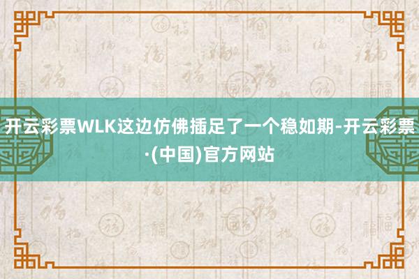 开云彩票WLK这边仿佛插足了一个稳如期-开云彩票·(中国)官方网站