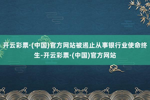 开云彩票·(中国)官方网站被遏止从事银行业使命终生-开云彩票·(中国)官方网站