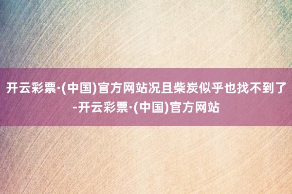 开云彩票·(中国)官方网站况且柴炭似乎也找不到了-开云彩票·(中国)官方网站