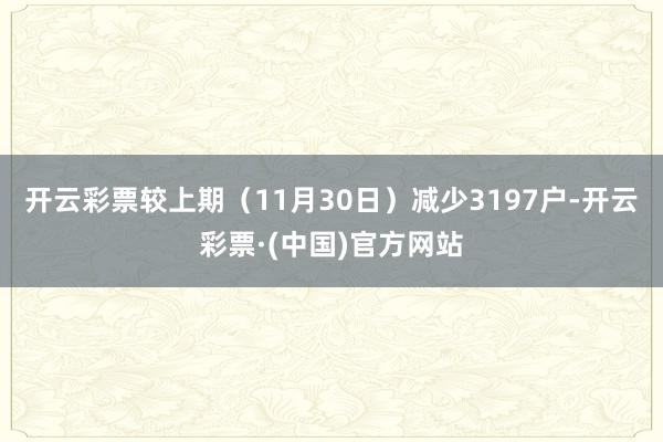 开云彩票较上期（11月30日）减少3197户-开云彩票·(中国)官方网站