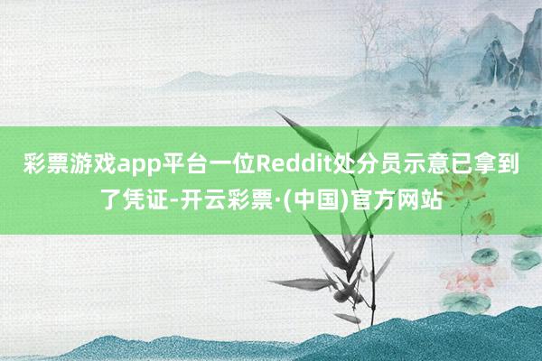 彩票游戏app平台一位Reddit处分员示意已拿到了凭证-开云彩票·(中国)官方网站