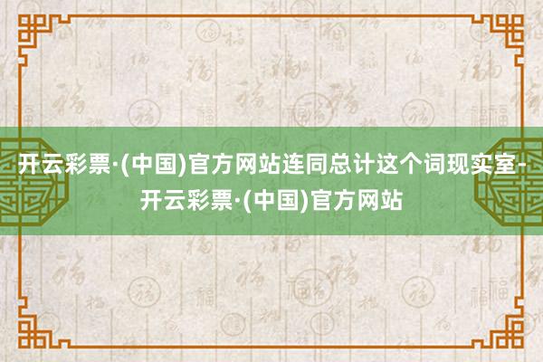 开云彩票·(中国)官方网站连同总计这个词现实室-开云彩票·(中国)官方网站