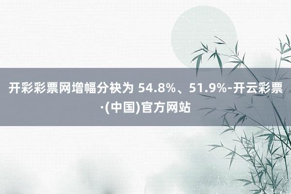 开彩彩票网增幅分袂为 54.8%、51.9%-开云彩票·(中国)官方网站