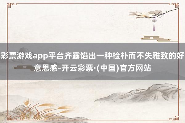 彩票游戏app平台齐露馅出一种检朴而不失雅致的好意思感-开云彩票·(中国)官方网站