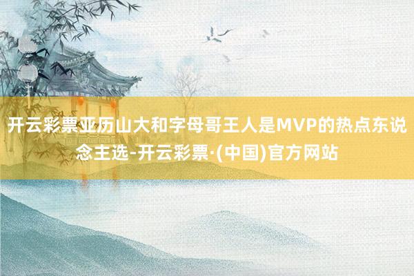 开云彩票亚历山大和字母哥王人是MVP的热点东说念主选-开云彩票·(中国)官方网站