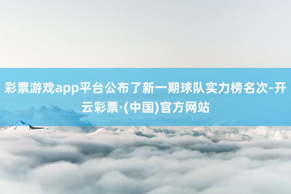 彩票游戏app平台公布了新一期球队实力榜名次-开云彩票·(中国)官方网站