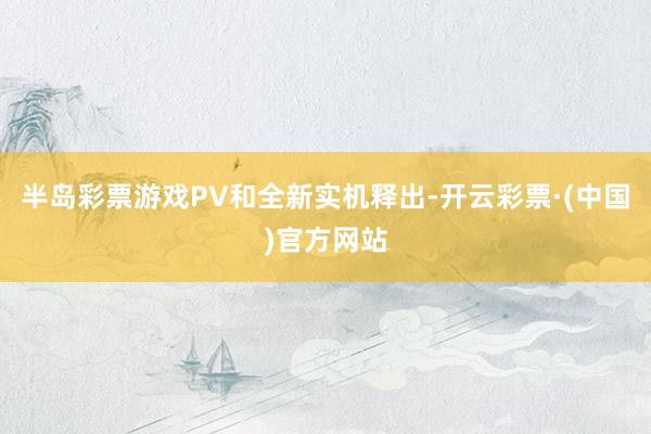 半岛彩票游戏PV和全新实机释出-开云彩票·(中国)官方网站