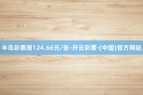 半岛彩票报124.66元/张-开云彩票·(中国)官方网站