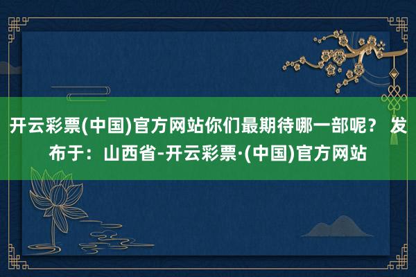 开云彩票(中国)官方网站你们最期待哪一部呢？ 发布于：山西省-开云彩票·(中国)官方网站