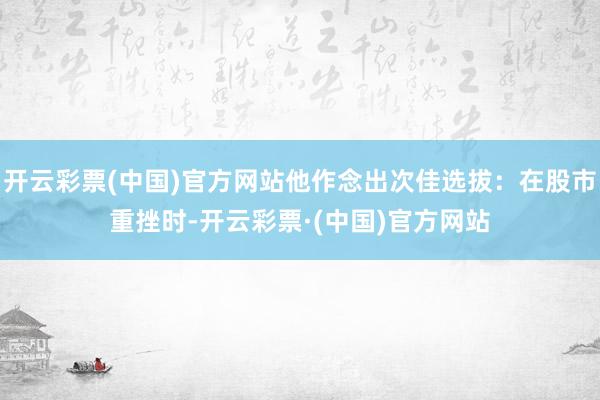 开云彩票(中国)官方网站他作念出次佳选拔：在股市重挫时-开云彩票·(中国)官方网站