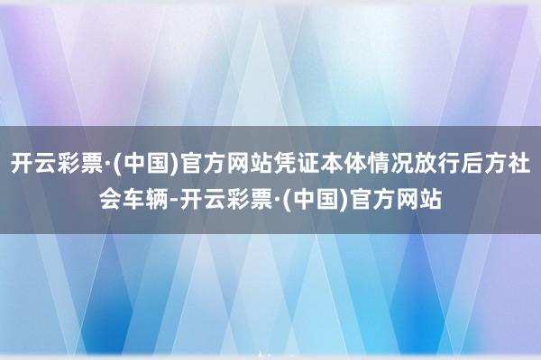 开云彩票·(中国)官方网站凭证本体情况放行后方社会车辆-开云彩票·(中国)官方网站