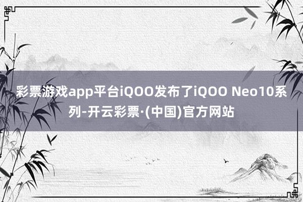 彩票游戏app平台iQOO发布了iQOO Neo10系列-开云彩票·(中国)官方网站