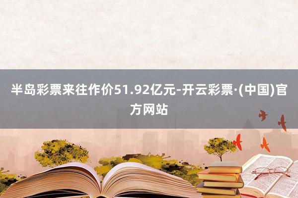 半岛彩票来往作价51.92亿元-开云彩票·(中国)官方网站