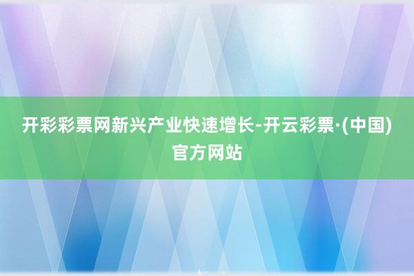 开彩彩票网　　新兴产业快速增长-开云彩票·(中国)官方网站